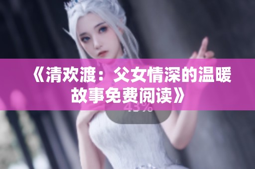 《清欢渡：父女情深的温暖故事免费阅读》