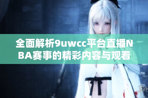 全面解析9uwcc平台直播NBA赛事的精彩内容与观看指南