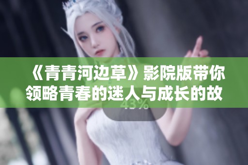 《青青河边草》影院版带你领略青春的迷人与成长的故事