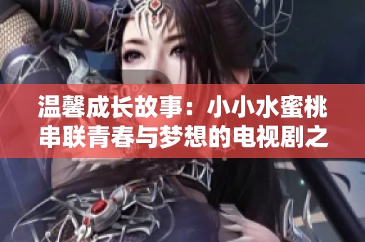 温馨成长故事：小小水蜜桃串联青春与梦想的电视剧之旅