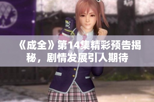 《成全》第14集精彩预告揭秘，剧情发展引人期待