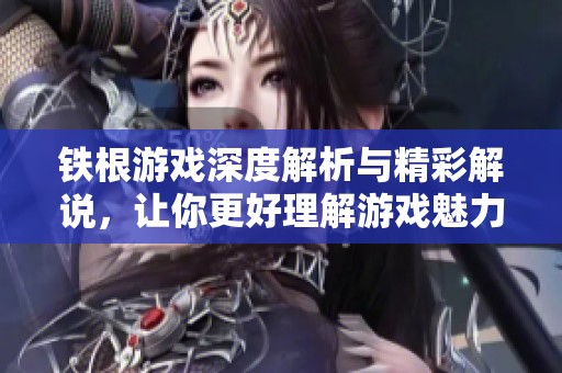 铁根游戏深度解析与精彩解说，让你更好理解游戏魅力