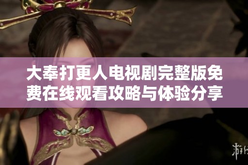 大奉打更人电视剧完整版免费在线观看攻略与体验分享