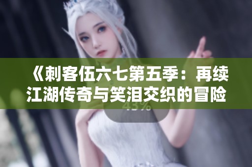 《刺客伍六七第五季：再续江湖传奇与笑泪交织的冒险》