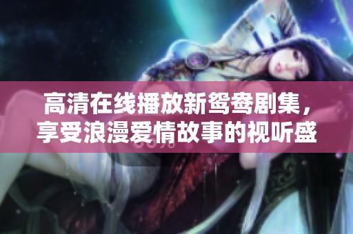 高清在线播放新鸳鸯剧集，享受浪漫爱情故事的视听盛宴