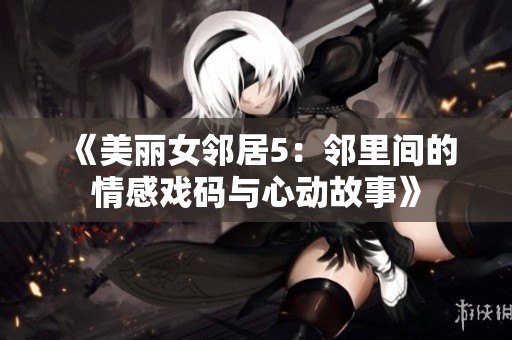 《美丽女邻居5：邻里间的情感戏码与心动故事》
