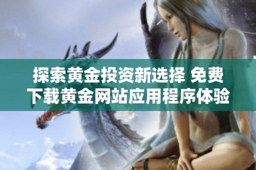 探索黄金投资新选择 免费下载黄金网站应用程序体验无限可能