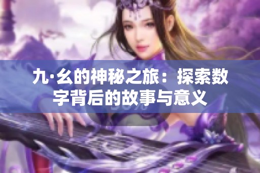 九·幺的神秘之旅:探索数字背后的故事与意义 九·幺的神秘之旅:探索数字背后的故事与意义