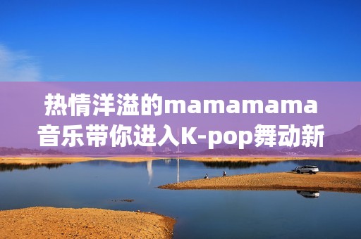 热情洋溢的mamamama音乐带你进入K-pop舞动新世界