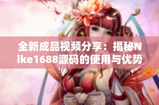 全新成品视频分享:揭秘Nike1688源码的使用与优势 全新成品视频分享:揭秘Nike1688源码的使用与优势