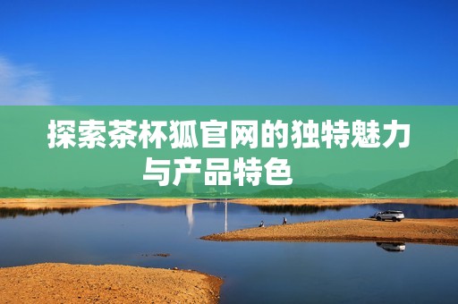 探索茶杯狐官网的独特魅力与产品特色   