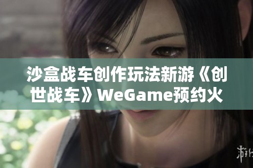 沙盒战车创作玩法新游《创世战车》WeGame预约火热开启 沙盒战车创作玩法新游《创世战车》WeGame预约火热开启