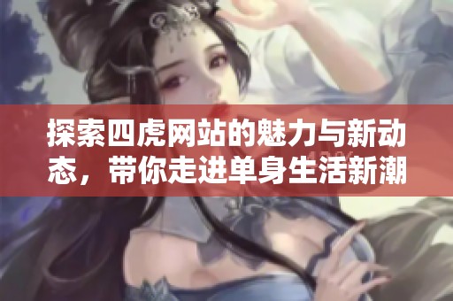 探索四虎网站的魅力与新动态,带你走进单身生活新潮流 探索四虎网站的魅力与新动态,带你走进单身生活新潮流