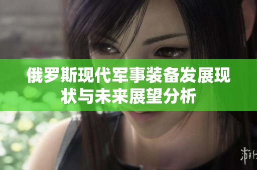 俄罗斯现代军事装备发展现状与未来展望分析