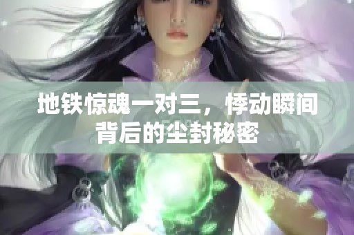 地铁惊魂一对三，悸动瞬间背后的尘封秘密