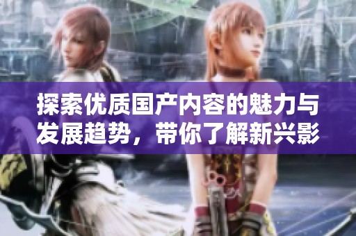 探索优质国产内容的魅力与发展趋势,带你了解新兴影视市场 探索优质国产内容的魅力与发展趋势,带你了解新兴影视市场