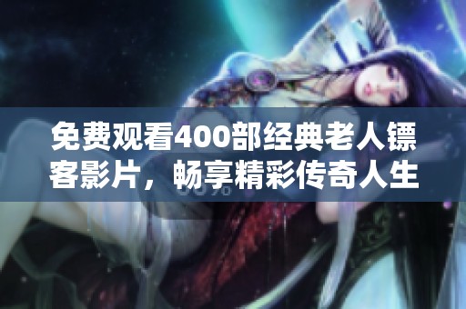 免费观看400部经典老人镖客影片,畅享精彩传奇人生 免费观看400部经典老人镖客影片,畅享精彩传奇人生