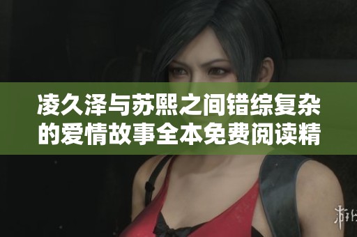 凌久泽与苏熙之间错综复杂的爱情故事全本免费阅读精彩呈现