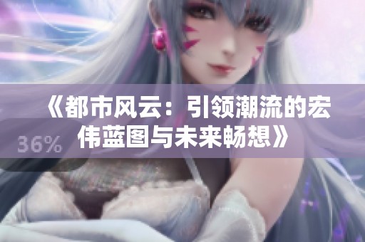 《都市风云:引领潮流的宏伟蓝图与未来畅想》 《都市风云:引领潮流的宏伟蓝图与未来畅想》