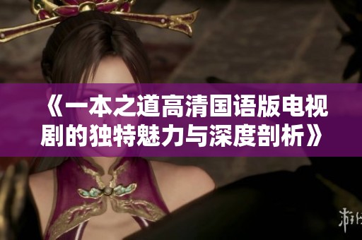 《一本之道高清国语版电视剧的独特魅力与深度剖析》 《一本之道高清国语版电视剧的独特魅力与深度剖析》