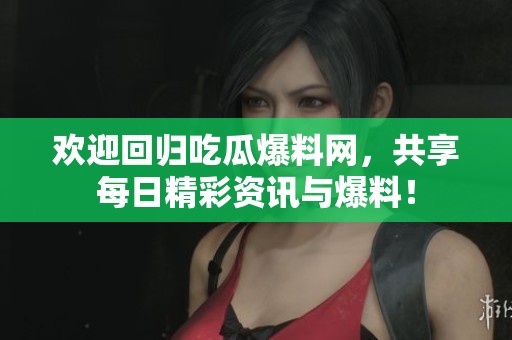 欢迎回归吃瓜爆料网，共享每日精彩资讯与爆料！