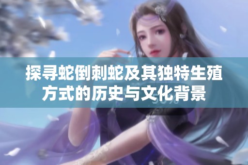 探寻蛇倒刺蛇及其独特生殖方式的历史与文化背景