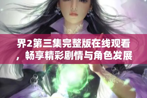 界2第三集完整版在线观看，畅享精彩剧情与角色发展