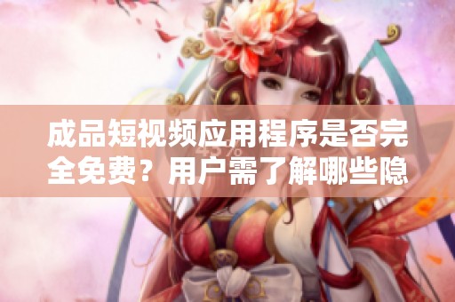 成品短视频应用程序是否完全免费？用户需了解哪些隐性费用