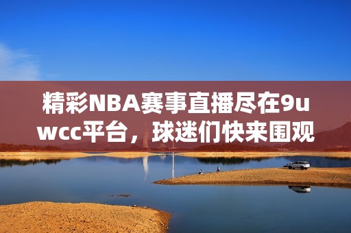 精彩NBA赛事直播尽在9uwcc平台,球迷们快来围观吧! 精彩NBA赛事直播尽在9uwcc平台,球迷们快来围观吧!