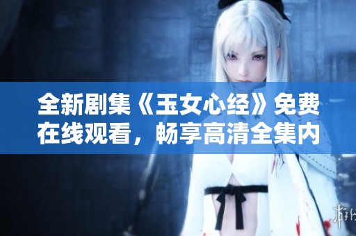 全新剧集《玉女心经》免费在线观看，畅享高清全集内容