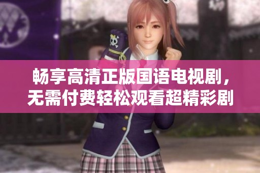畅享高清正版国语电视剧，无需付费轻松观看超精彩剧集