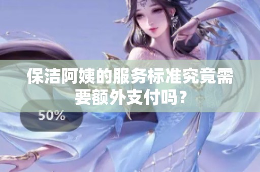 保洁阿姨的服务标准究竟需要额外支付吗？