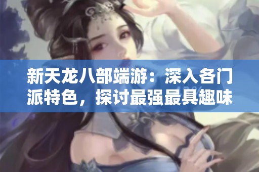 新天龙八部端游：深入各门派特色，探讨最强最具趣味的门派选择