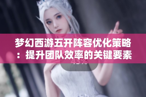 梦幻西游五开阵容优化策略：提升团队效率的关键要素解析