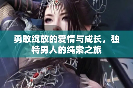 勇敢绽放的爱情与成长,独特男人的绳索之旅 勇敢绽放的爱情与成长,独特男人的绳索之旅