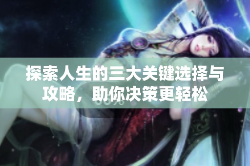 探索人生的三大关键选择与攻略，助你决策更轻松