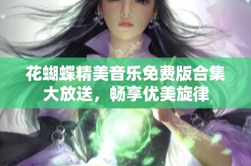 花蝴蝶精美音乐免费版合集大放送,畅享优美旋律 花蝴蝶精美音乐免费版合集大放送,畅享优美旋律