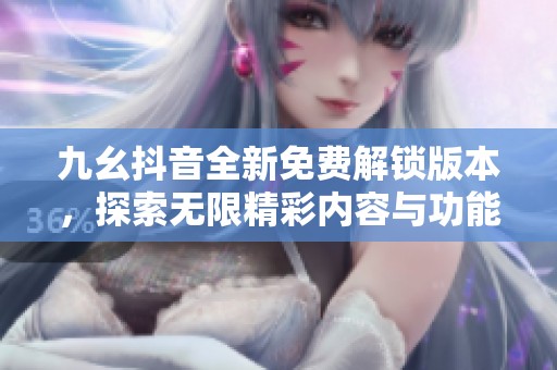 九幺抖音全新免费解锁版本，探索无限精彩内容与功能