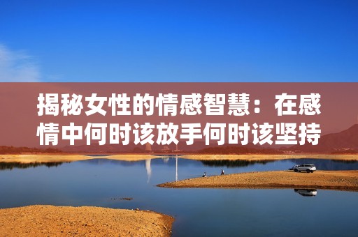揭秘女性的情感智慧：在感情中何时该放手何时该坚持