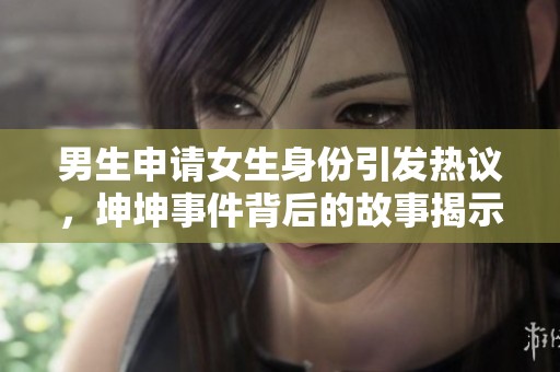 男生申请女生身份引发热议，坤坤事件背后的故事揭示什么
