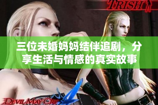 三位未婚妈妈结伴追剧，分享生活与情感的真实故事