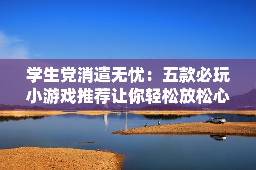 学生党消遣无忧：五款必玩小游戏推荐让你轻松放松心情