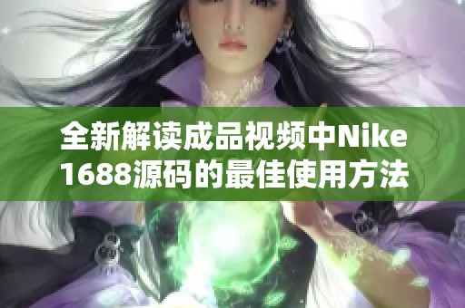 全新解读成品视频中Nike1688源码的最佳使用方法与技巧