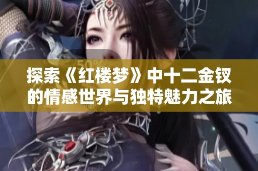 探索《红楼梦》中十二金钗的情感世界与独特魅力之旅