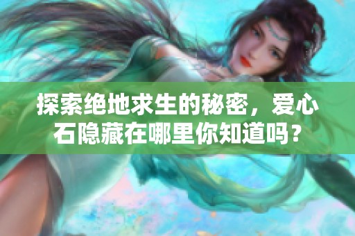 探索绝地求生的秘密，爱心石隐藏在哪里你知道吗？