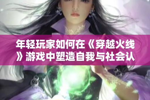 年轻玩家如何在《穿越火线》游戏中塑造自我与社会认同