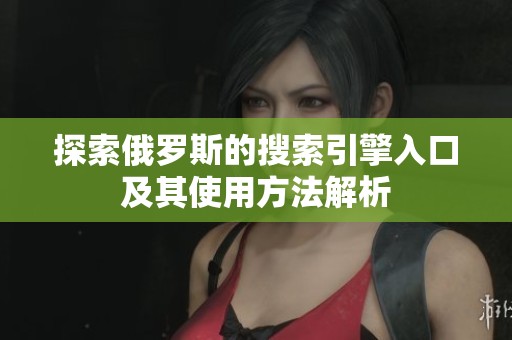 探索俄罗斯的搜索引擎入口及其使用方法解析