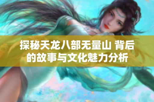 探秘天龙八部无量山 背后的故事与文化魅力分析