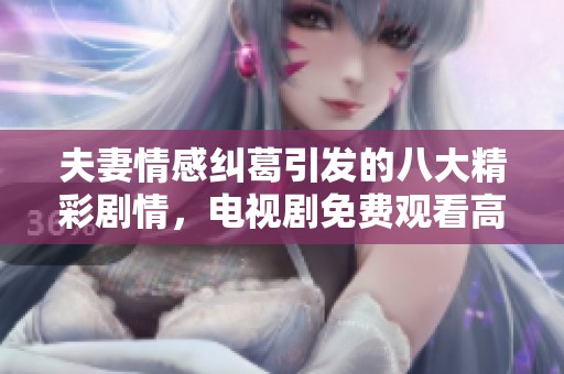 夫妻情感纠葛引发的八大精彩剧情，电视剧免费观看高清版