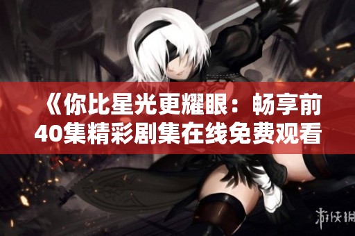 《你比星光更耀眼：畅享前40集精彩剧集在线免费观看》